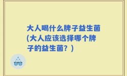 大人喝什么牌子益生菌(大人应该选择哪个牌子的益生菌？)