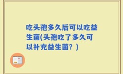 吃头孢多久后可以吃益生菌(头孢吃了多久可以补充益生菌？)