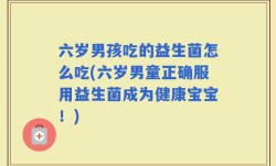 六岁男孩吃的益生菌怎么吃(六岁男童正确服用益生菌成为健康宝宝！)