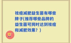 祛痘减肥益生菌有哪些牌子(推荐哪些品牌的益生菌可同时达到祛痘和减肥效果？)
