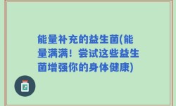 能量补充的益生菌(能量满满！尝试这些益生菌增强你的身体健康)