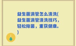 益生菌滴管怎么清洗(益生菌滴管清洗技巧，轻松除菌，重获健康。)
