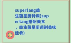 supertang益生菌星厨特调(supertang搭配美食，益生菌星厨调制美味佳肴)