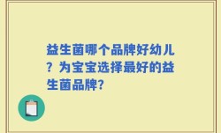 益生菌哪个品牌好幼儿？为宝宝选择最好的益生菌品牌？