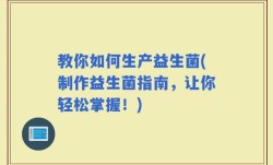 教你如何生产益生菌(制作益生菌指南，让你轻松掌握！)