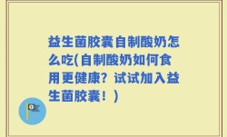 益生菌胶囊自制酸奶怎么吃(自制酸奶如何食用更健康？试试加入益生菌胶囊！)