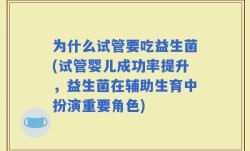 为什么试管要吃益生菌(试管婴儿成功率提升，益生菌在辅助生育中扮演重要角色)