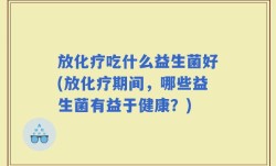 放化疗吃什么益生菌好(放化疗期间，哪些益生菌有益于健康？)