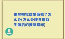 猫咪喂完益生菌蔫了怎么办(怎么处理食用益生菌后的萎靡猫咪)