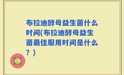 布拉迪酵母益生菌什么时间(布拉迪酵母益生菌最佳服用时间是什么？)