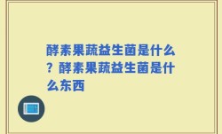 酵素果蔬益生菌是什么？酵素果蔬益生菌是什么东西