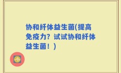 协和纤体益生菌(提高免疫力？试试协和纤体益生菌！)