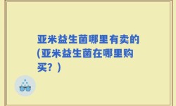 亚米益生菌哪里有卖的(亚米益生菌在哪里购买？)