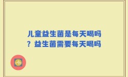 儿童益生菌是每天喝吗？益生菌需要每天喝吗