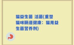 猫益生菌 活菌(重塑猫咪肠道健康：猫用益生菌营养剂)
