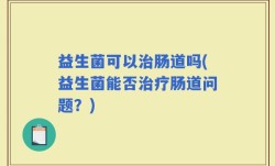 益生菌可以治肠道吗(益生菌能否治疗肠道问题？)