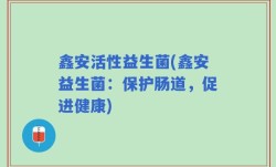 鑫安活性益生菌(鑫安益生菌：保护肠道，促进健康)