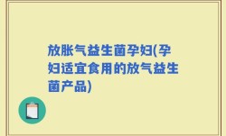 放胀气益生菌孕妇(孕妇适宜食用的放气益生菌产品)