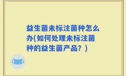 益生菌未标注菌种怎么办(如何处理未标注菌种的益生菌产品？)