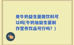 用牛奶益生菌做饮料可以吗(牛奶加益生菌制作营养饮品可行吗？)