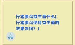 仔猪腹泻益生菌什么(仔猪腹泻使用益生菌的效果如何？)