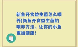 新鱼开食益生菌怎么喂养(新鱼开食益生菌的喂养方法，让你的小鱼更加健康！
