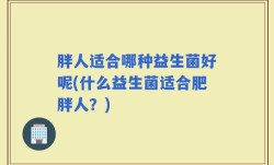 胖人适合哪种益生菌好呢(什么益生菌适合肥胖人？)