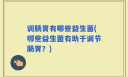 调肠胃有哪些益生菌(哪些益生菌有助于调节肠胃？)