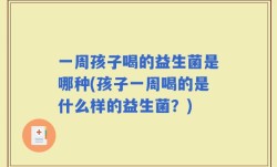 一周孩子喝的益生菌是哪种(孩子一周喝的是什么样的益生菌？)