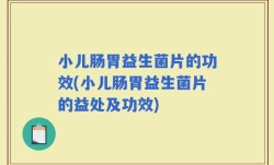 小儿肠胃益生菌片的功效(小儿肠胃益生菌片的益处及功效)