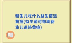 新生儿吃什么益生菌退黄疸(益生菌可帮助新生儿退热黄疸)