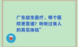 广东益生菌疗，哪个医院更靠谱？听听过来人的真实体验”