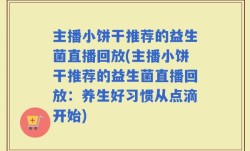 主播小饼干推荐的益生菌直播回放(主播小饼干推荐的益生菌直播回放：养生好习惯从点滴开始)