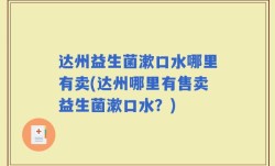 达州益生菌漱口水哪里有卖(达州哪里有售卖益生菌漱口水？)