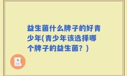 益生菌什么牌子的好青少年(青少年该选择哪个牌子的益生菌？)