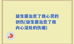 益生菌治愈了我心灵的创伤(益生菌治愈了我内心深处的伤痛)