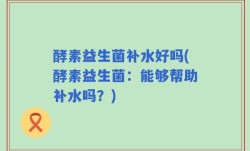 酵素益生菌补水好吗(酵素益生菌：能够帮助补水吗？)