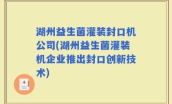 湖州益生菌灌装封口机公司(湖州益生菌灌装机企业推出封口创新技术)