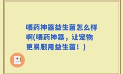 喂药神器益生菌怎么样啊(喂药神器，让宠物更易服用益生菌！)