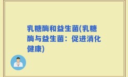 乳糖酶和益生菌(乳糖酶与益生菌：促进消化健康)