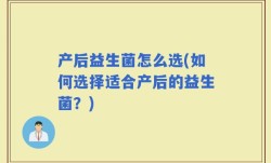 产后益生菌怎么选(如何选择适合产后的益生菌？)