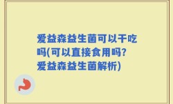 爱益森益生菌可以干吃吗(可以直接食用吗？爱益森益生菌解析)