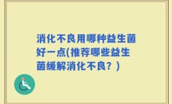 消化不良用哪种益生菌好一点(推荐哪些益生菌缓解消化不良？)