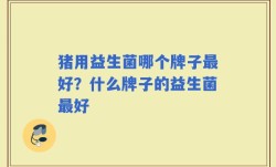 猪用益生菌哪个牌子最好？什么牌子的益生菌最好