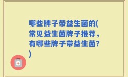 哪些牌子带益生菌的(常见益生菌牌子推荐，有哪些牌子带益生菌？)