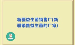 新疆益生菌销售厂(新疆销售益生菌的厂家)