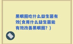 黑眼圈吃什么益生菌有效(食用什么益生菌能有效改善黑眼圈？)