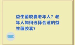 益生菌胶囊老年人？老年人如何选择合适的益生菌胶囊？