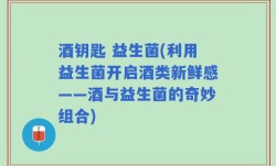 酒钥匙 益生菌(利用益生菌开启酒类新鲜感——酒与益生菌的奇妙组合)