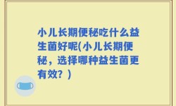 小儿长期便秘吃什么益生菌好呢(小儿长期便秘，选择哪种益生菌更有效？)